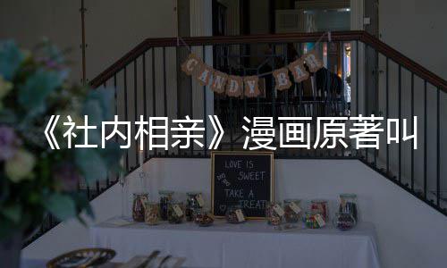 叫什内相好相亲亲漫画么 原著社社内看吗