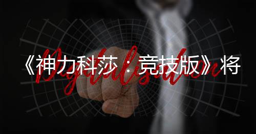 版竞技将于力科正式脱离体验发行抢先5月神莎