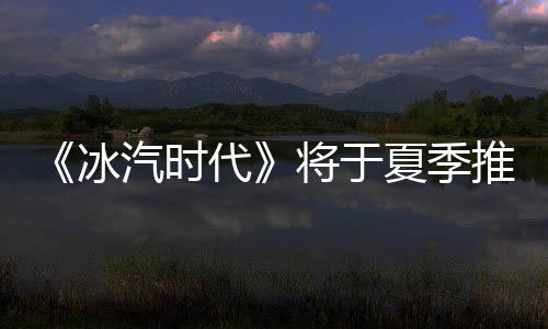 冰版将于推出夏季汽时代