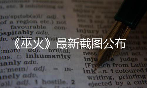 截图火黑风最新戏公布 暗S游巫
