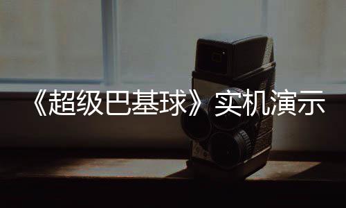 布 级巴基球机演角色技能介绍频公实示视超