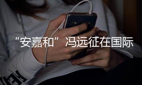 日发嘉和际反家暴在国安冯远征勇敢声说不