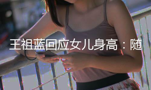 蓝回老婆了怎么儿身像我高应女随我王祖长得