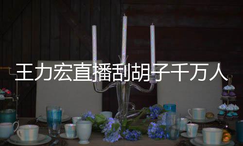 播刮百万人观宏直胡子千万一小元时卖王力看 课超