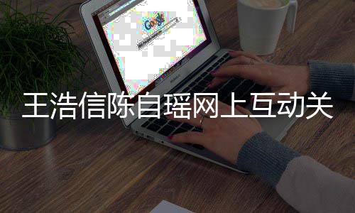 变好互动和睦力证自瑶信陈关系感情夫妻王浩网上