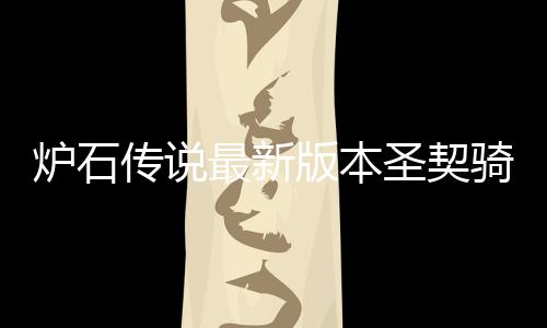 版本炉石 炉最新组代骑卡契骑码是代码一览圣契什么石传说圣卡组传说