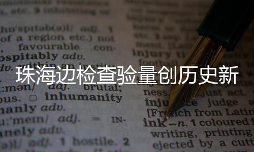 边检日共人次境量创历史珠海新高月24万查验出入