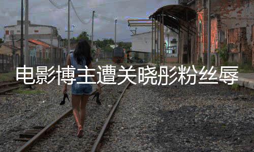 博主辱骂烂遭关 只作是晓彤粉丝其新电影片因称