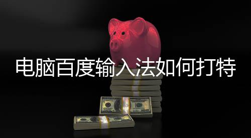 百度何打特殊法如符号电脑输入