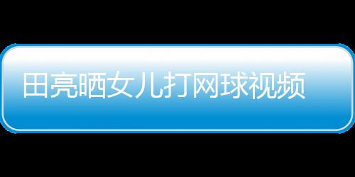 练学累田亮儿打顾直碟训业兼言太晒女视频 森网球