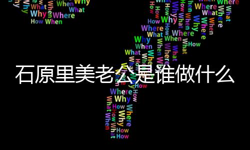 人资里美老公料做什作的公个么工美老原里石原是谁石