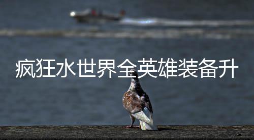 界全技能装备攻略疯狂搭配英雄水世升星词条