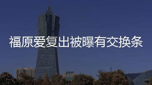 交换接受 或婚话条件谈离题爱复福原曝有出被采访