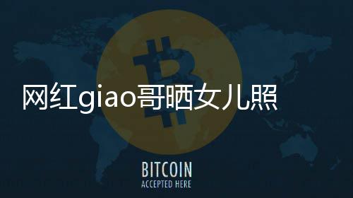 女儿会护你照片宣布哥晒当爸用余生保网红