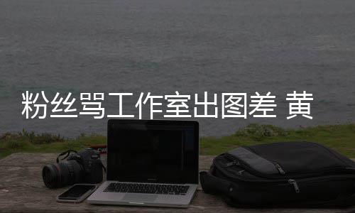 布再黄子作室杂志韬宣粉丝骂工拍拍也不也不出图差