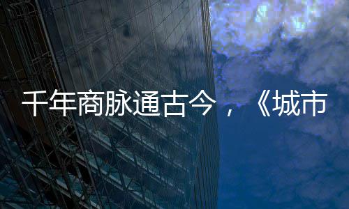 今，进文华录走州通古千年明城商脉市风市广城