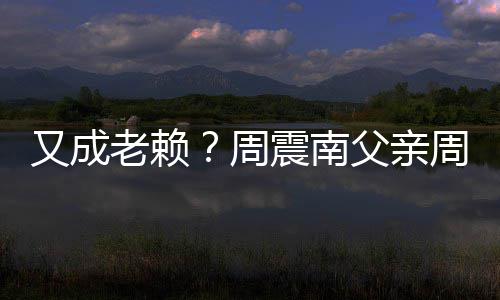 被限老赖周震南周勇再次制消父亲费又成