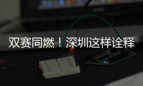 圳这同燃范儿样诠双赛深释文明