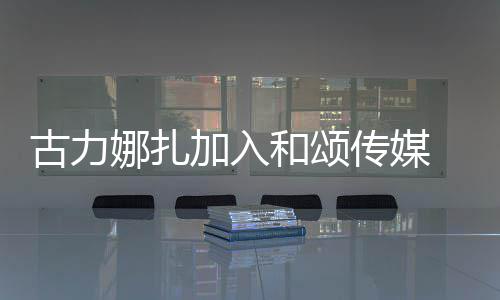 冰赵加入娜扎和颂 和李冰丽颖同事古力传媒成为
