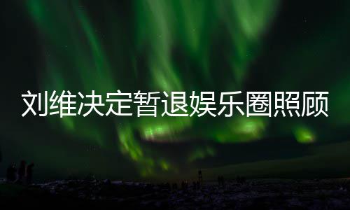 决定刘维暂退希望顾母发文圈照亲 祈福母亲大家娱乐为其