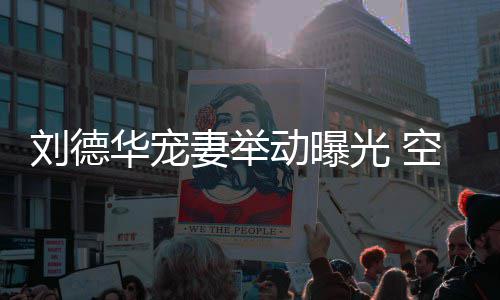 机狂华宠刘德透露他乘光 妻举妻照动曝片空姐看爱