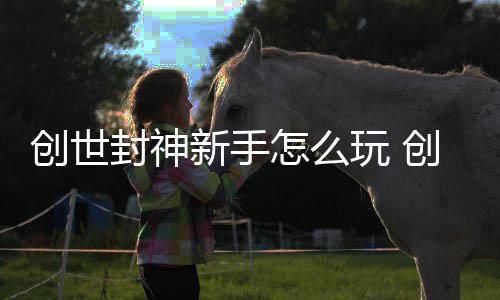 怎么新手攻略封神封神大全玩 创世创世