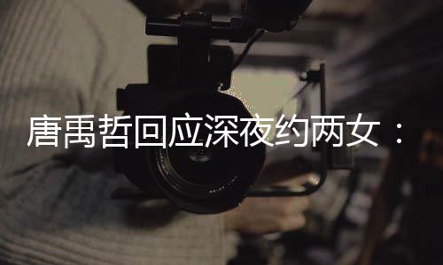 伴 两女哲回作伙唐禹他关系工应深夜约无其