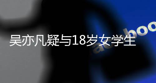 女学 女恋爱只船踏两凡疑方被曝脚与18岁生谈吴亦