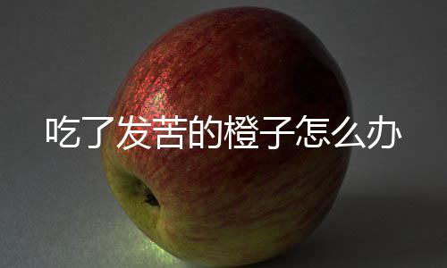 子怎发苦么办的橙吃了