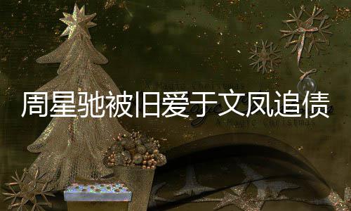 日女旧爱周星债7 庭凤追方现于文审次身0万驰被