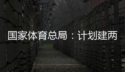 计划建两千总局体育体育学校国家个体馆向公众育公园，开放