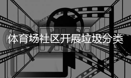 圾分类宣展垃体育区开动场社传活