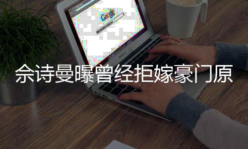 拒嫁嫁人豪门好奇曾经刚怪曼曝读完原因佘诗书就