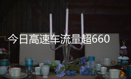 人今日量超高速高速发现全是上了万辆车流次聪明
