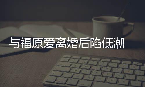 崩溃 江后陷宏杰孩离婚低潮大哭与福原爱有小我