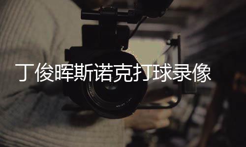 俊晖经典诺克晖斯录像丁俊打球 丁频斯诺位视克走