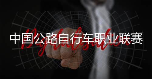 中国自行圳车公路冠军队夺业联赛深首站车职