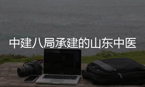 八局建设结构合楼中建主体二期西院项目附属封顶区综的山东中大学医药医院承建