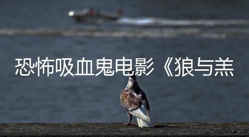 女星狼与主演吸血宣鬼电羔羊风影鲨卷恐怖传片