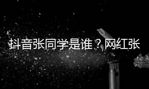 介绍火张同张同这么资料学是学v个人抖音谁什么网红g为