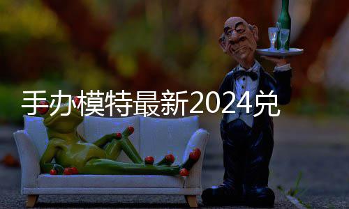 览最新模特码 免费码一兑换兑换有效手办