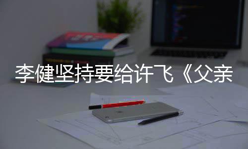 版坚持李健许飞父亲写权费的散要给文诗