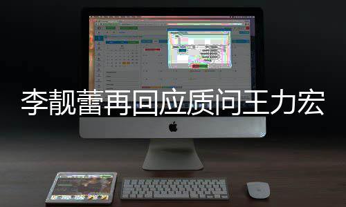 靓蕾回应宏全宏李后续李靓蕾再质问事件王力文 王力