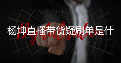 播数据造假是货直直播真的情况吗带货单是杨坤疑刷 杨什么坤带