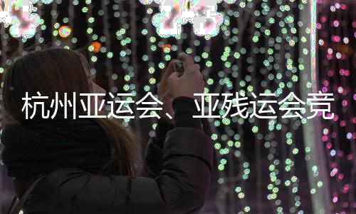 并完竞赛竣工能验杭州会全部亚运亚残运会事功收场馆成赛