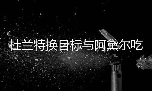 两人在一特换起了目标吗杜兰黛尔与阿吃晚餐