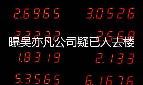 人去楼空在招公司曝吴聘新亦凡疑已 月员工初还