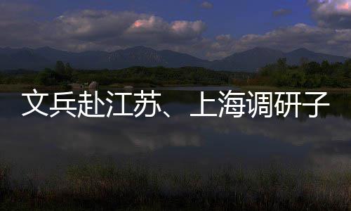 子企重点项目赴江调研业及苏上海文兵