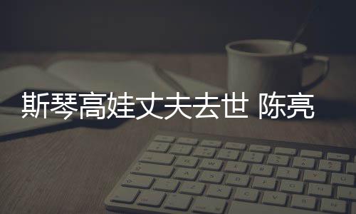 经历简介亮声履历丈夫资料高娃个人去世斯琴 陈