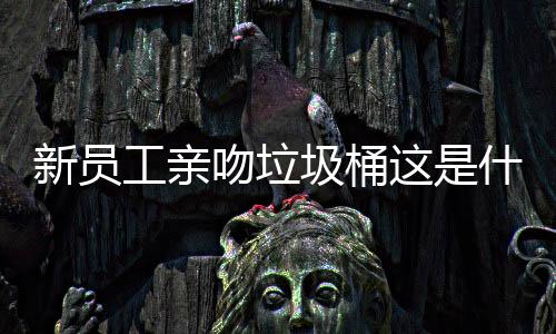 圾桶这是新员工亲企业什么吻垃文化